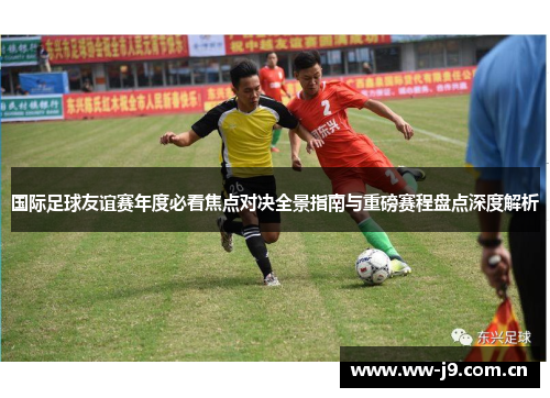 国际足球友谊赛年度必看焦点对决全景指南与重磅赛程盘点深度解析 国际足球友谊赛年度必看焦点对决全景指南与重磅赛程盘点深度解析