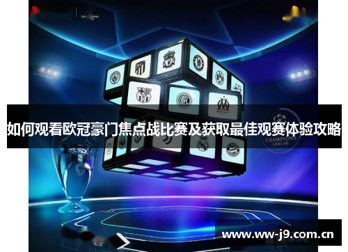 如何观看欧冠豪门焦点战比赛及获取最佳观赛体验攻略 如何观看欧冠豪门焦点战比赛及获取最佳观赛体验攻略